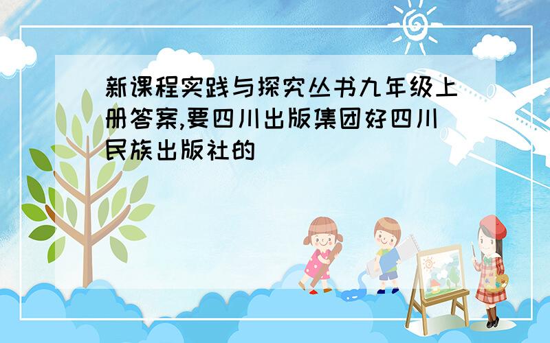 新课程实践与探究丛书九年级上册答案,要四川出版集团好四川民族出版社的