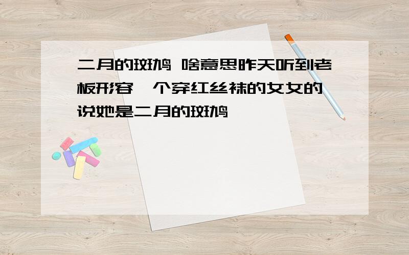 二月的斑鸠 啥意思昨天听到老板形容一个穿红丝袜的女女的,说她是二月的斑鸠