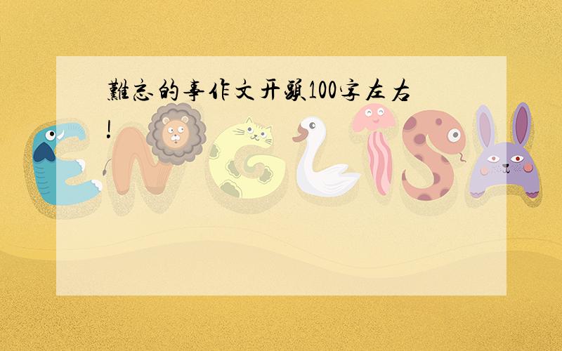 难忘的事作文开头100字左右!