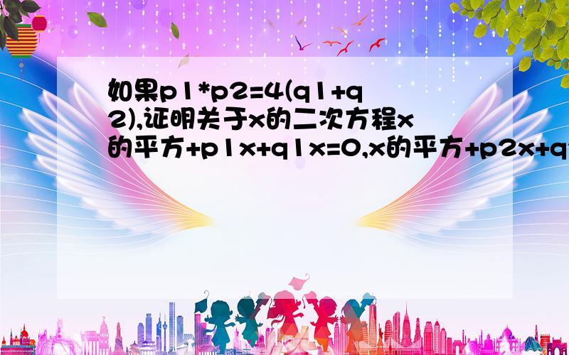 如果p1*p2=4(q1+q2),证明关于x的二次方程x的平方+p1x+q1x=0,x的平方+p2x+q2=0中至少有一个方程有实根.尽量快一些,