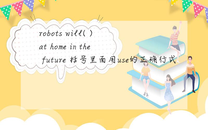 robots will( )at home in the future 括号里面用use的正确行式