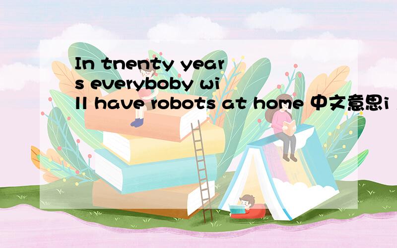 In tnenty years everyboby will have robots at home 中文意思i 急