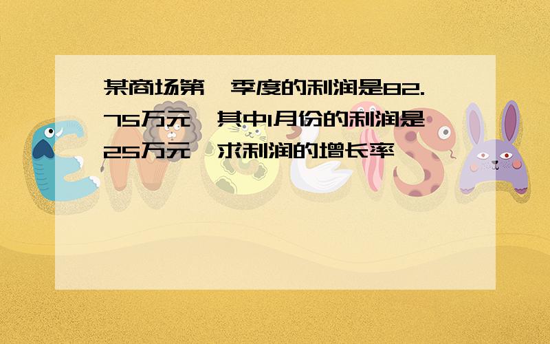 某商场第一季度的利润是82.75万元,其中1月份的利润是25万元,求利润的增长率