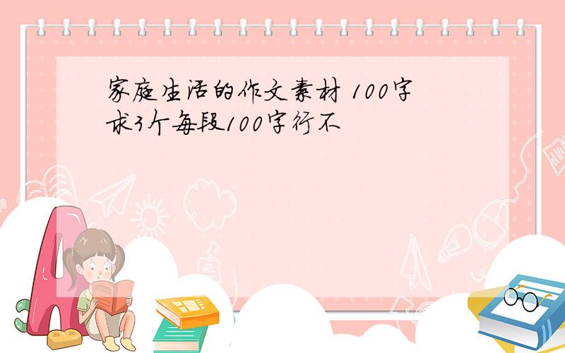 家庭生活的作文素材 100字求3个每段100字行不