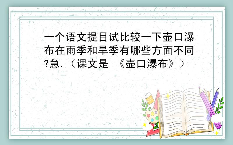 一个语文提目试比较一下壶口瀑布在雨季和旱季有哪些方面不同?急.（课文是 《壶口瀑布》）