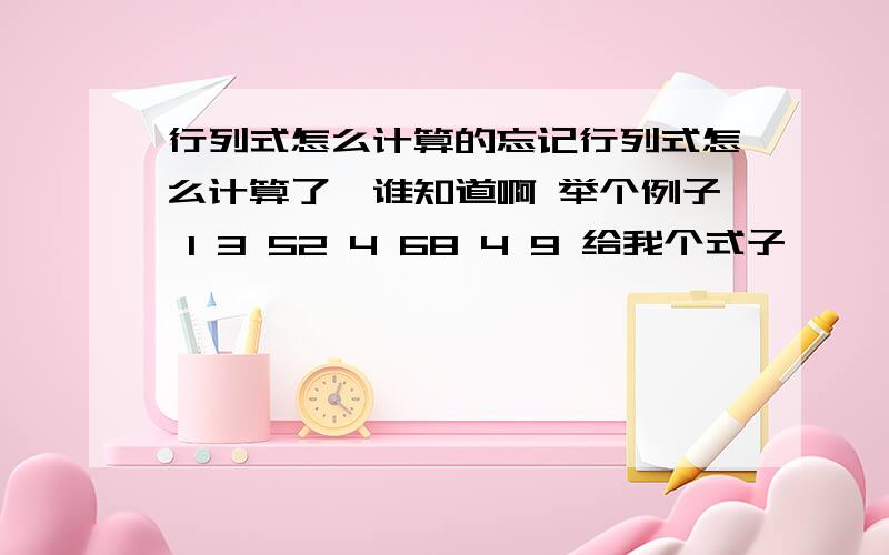 行列式怎么计算的忘记行列式怎么计算了,谁知道啊 举个例子 1 3 52 4 68 4 9 给我个式子