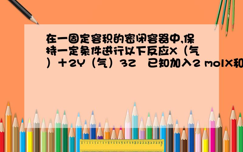 在一固定容积的密闭容器中,保持一定条件进行以下反应X（气）＋2Y（气）3Z   已知加入2 molX和3molY.达到平衡后,生成a mol Z. （2）在相同实验条件下,若在同一容器中改为加入3 mol X和2 mol Y,若要