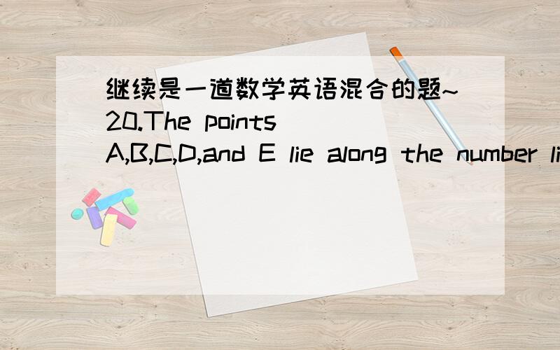 继续是一道数学英语混合的题~20.The points A,B,C,D,and E lie along the number line above.Which of the following could represent the result when the coordinate of point A is multiplied by the square of the coordinate of point B (A) A(B) B(C