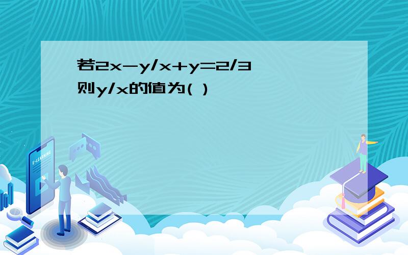 若2x-y/x+y=2/3,则y/x的值为( )