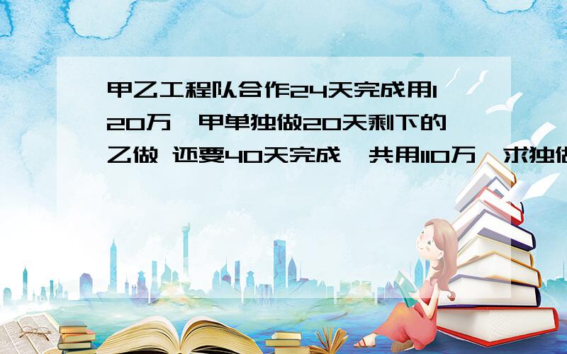 甲乙工程队合作24天完成用120万,甲单独做20天剩下的乙做 还要40天完成,共用110万,求独做各多少天 万