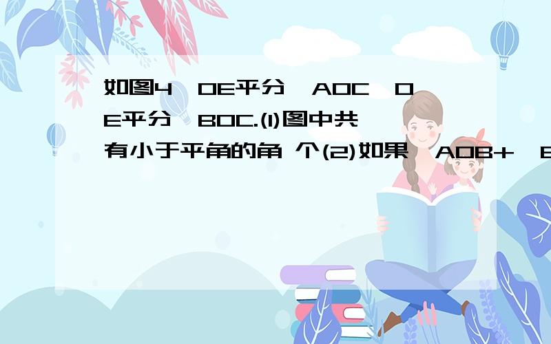 如图4,OE平分∠AOC,OE平分∠BOC.(1)图中共有小于平角的角 个(2)如果∠AOB+∠EOF=126°,求∠EOF的度数.我看了许多别人的解答,都看不懂= =、So,最好把能写出来的过程都写出来吖~拜托了哈!