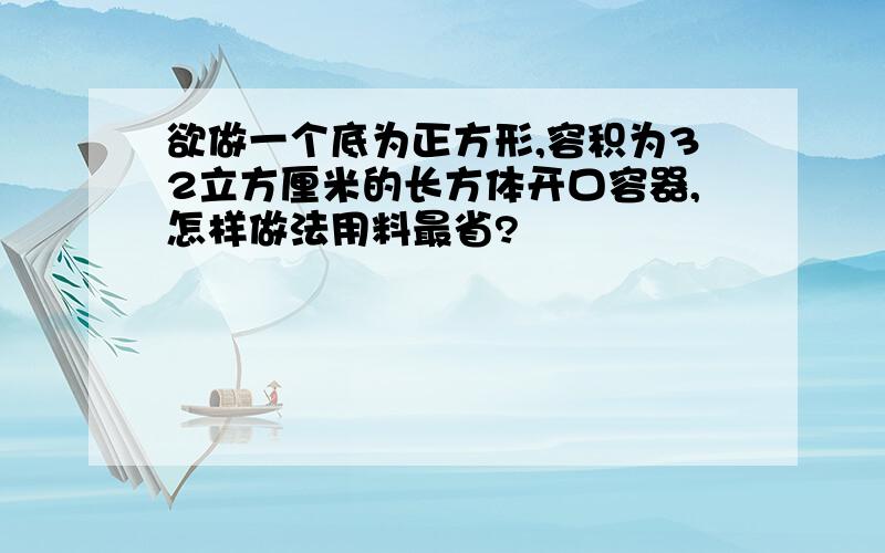 欲做一个底为正方形,容积为32立方厘米的长方体开口容器,怎样做法用料最省?