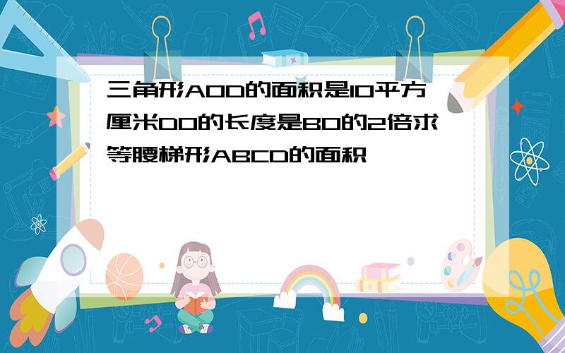 三角形AOD的面积是10平方厘米DO的长度是BO的2倍求等腰梯形ABCD的面积