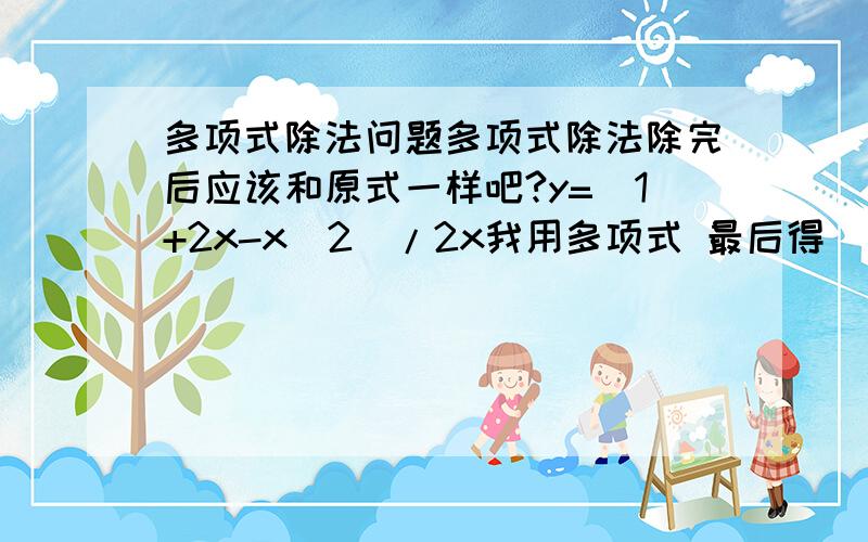 多项式除法问题多项式除法除完后应该和原式一样吧?y=(1+2x-x^2)/2x我用多项式 最后得 (1/2x)+(1)-(x/2)可是用因式分解得 （1/2x）+（1）-（x）怀疑我多项式除法做的不对1楼内个什么玩意!