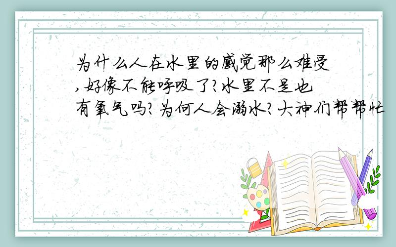 为什么人在水里的感觉那么难受,好像不能呼吸了?水里不是也有氧气吗?为何人会溺水?大神们帮帮忙