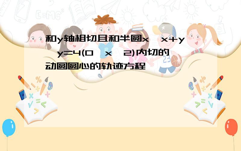 和y轴相切且和半圆x*x+y*y=4(0≤x≤2)内切的动圆圆心的轨迹方程