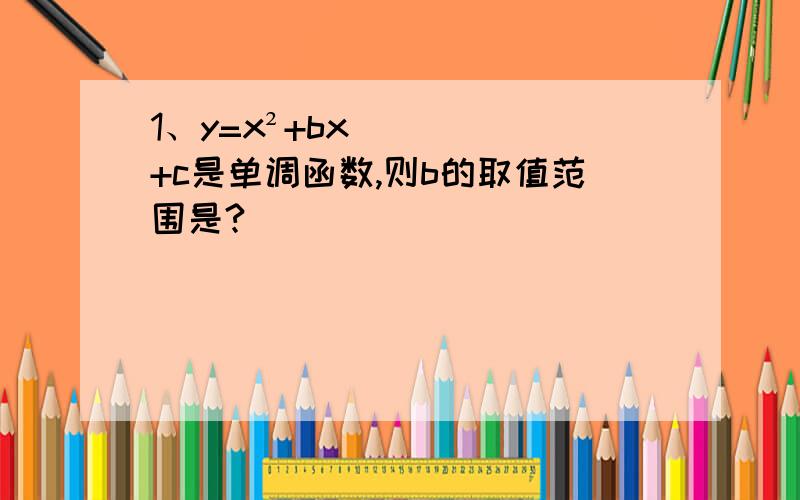 1、y=x²+bx+c是单调函数,则b的取值范围是?