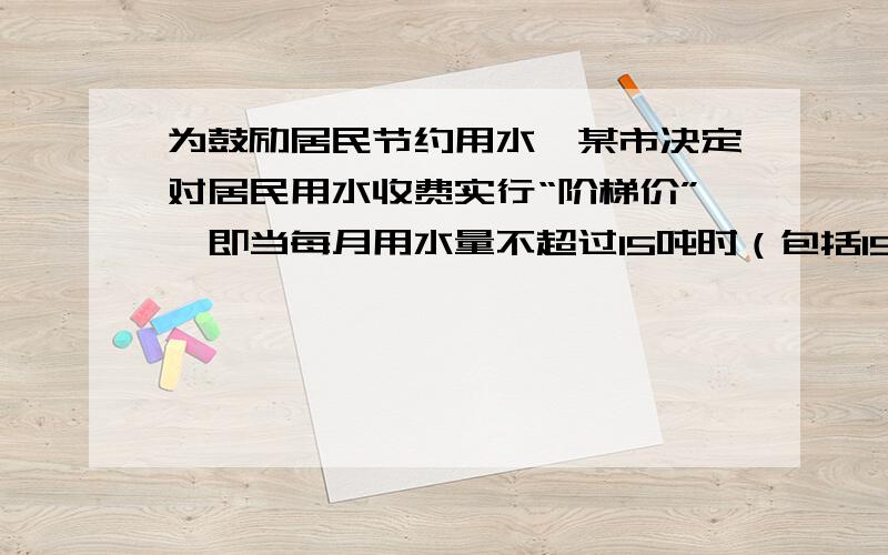 为鼓励居民节约用水,某市决定对居民用水收费实行“阶梯价”,即当每月用水量不超过15吨时（包括15吨）,采用基本价收费；当每月用水量超过15吨时,超过部分每吨采用市场价收费．小明家6