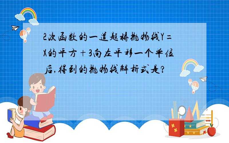 2次函数的一道题将抛物线Y=X的平方+3向左平移一个单位后,得到的抛物线解析式是?