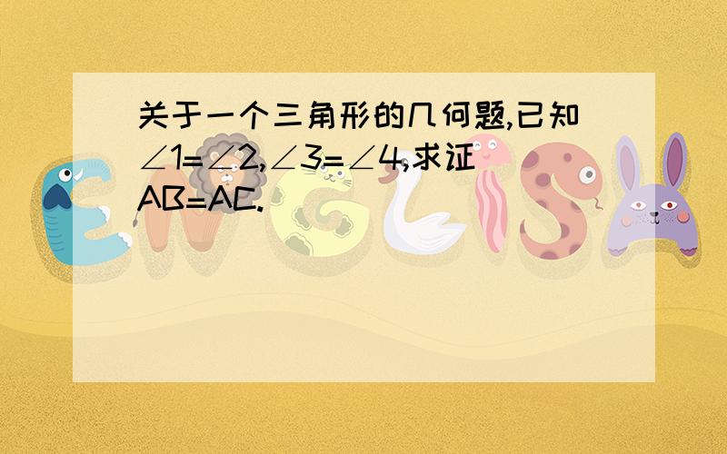 关于一个三角形的几何题,已知∠1=∠2,∠3=∠4,求证AB=AC.