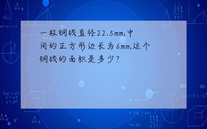 一枚铜钱直径22.5mm,中间的正方形边长为6mm,这个铜钱的面积是多少?