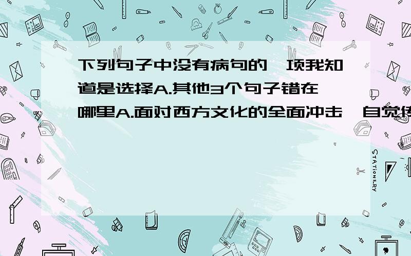 下列句子中没有病句的一项我知道是选择A.其他3个句子错在哪里A.面对西方文化的全面冲击,自觉传承华夏文明就成了每一个中国人义不容辞的责任.B.2010年,在我国南方抗旱救灾中,涌现出了一