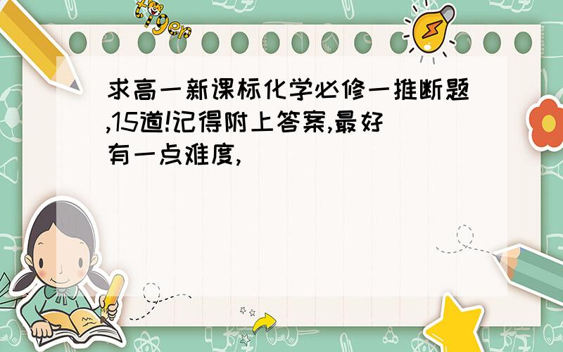 求高一新课标化学必修一推断题,15道!记得附上答案,最好有一点难度,