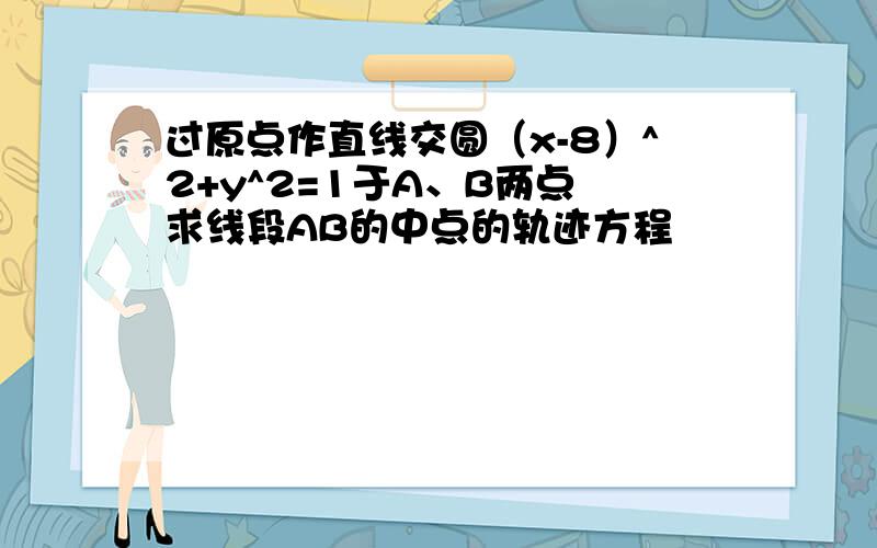 过原点作直线交圆（x-8）^2+y^2=1于A、B两点 求线段AB的中点的轨迹方程