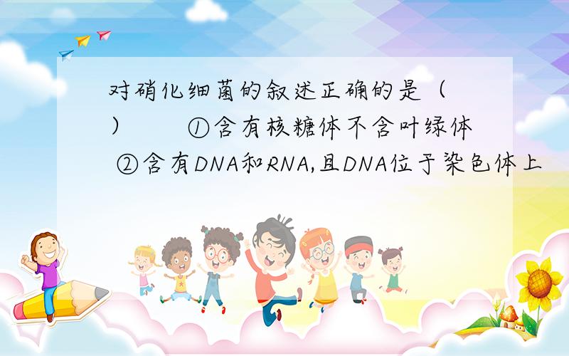 对硝化细菌的叙述正确的是（ ）　　①含有核糖体不含叶绿体 ②含有DNA和RNA,且DNA位于染色体上 　　③因为它是需氧型生物,所以含有线粒体 　　④遗传不遵循基因的分离定律和自由组合定