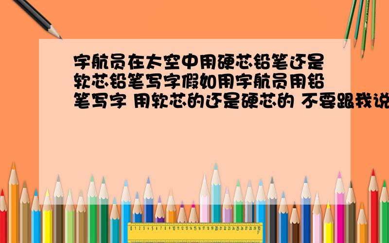 宇航员在太空中用硬芯铅笔还是软芯铅笔写字假如用宇航员用铅笔写字 用软芯的还是硬芯的 不要跟我说用专门的太空笔力学方面的 跟牛顿定律有关