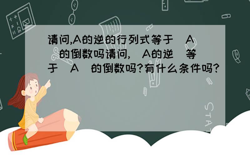 请问,A的逆的行列式等于｜A｜的倒数吗请问,｜A的逆｜等于｜A｜的倒数吗?有什么条件吗?