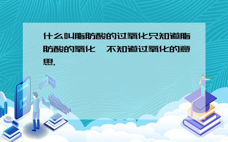 什么叫脂肪酸的过氧化只知道脂肪酸的氧化,不知道过氧化的意思.