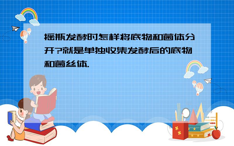 摇瓶发酵时怎样将底物和菌体分开?就是单独收集发酵后的底物和菌丝体.