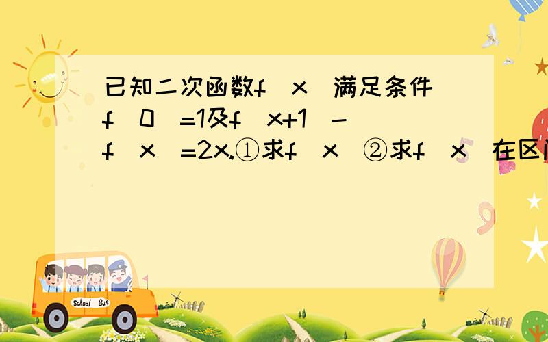 已知二次函数f（x）满足条件f（0）=1及f(x+1)-f(x)=2x.①求f(x)②求f(x)在区间【-1,1】上的最大值和最小值.麻烦给下解题过程,