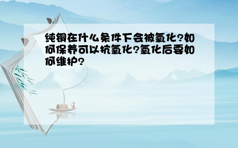 纯铜在什么条件下会被氧化?如何保养可以抗氧化?氧化后要如何维护?