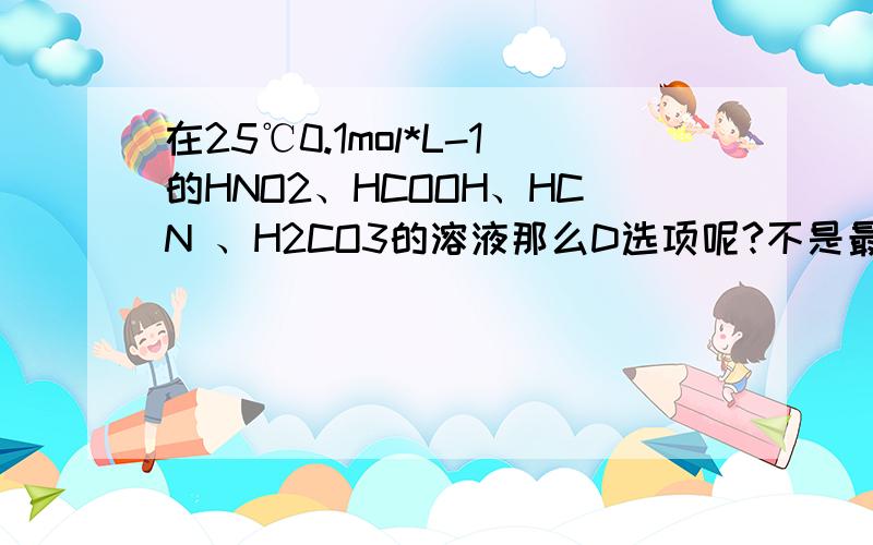 在25℃0.1mol*L-1的HNO2、HCOOH、HCN 、H2CO3的溶液那么D选项呢?不是最小吗