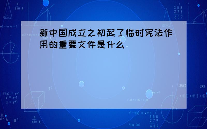 新中国成立之初起了临时宪法作用的重要文件是什么