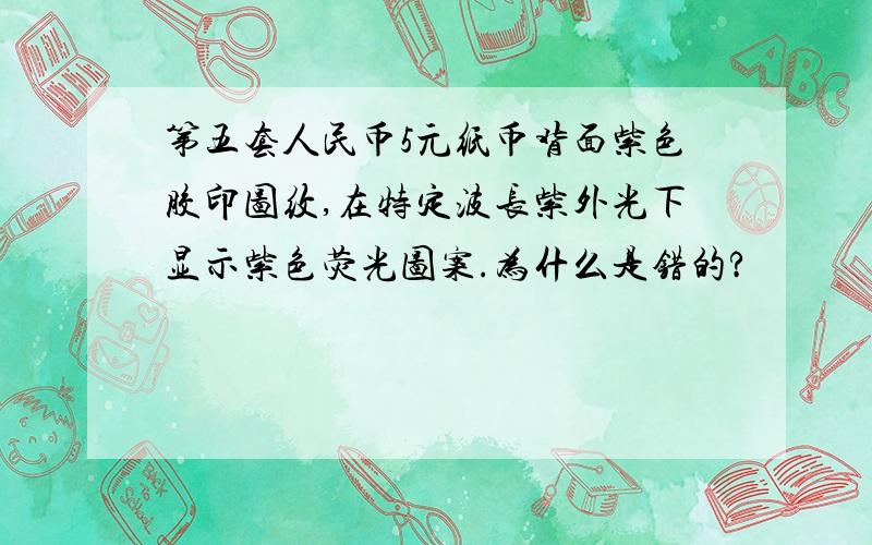 第五套人民币5元纸币背面紫色胶印图纹,在特定波长紫外光下显示紫色荧光图案.为什么是错的?