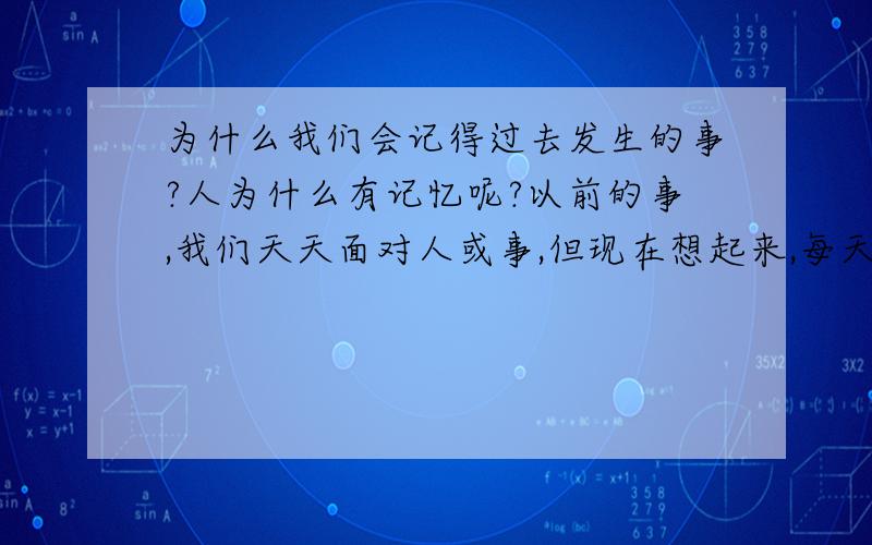 为什么我们会记得过去发生的事?人为什么有记忆呢?以前的事,我们天天面对人或事,但现在想起来,每天做什么都想不起来,保是总有那么几件事,是我们记得最清楚的,想忘都忘不掉的,为什么人