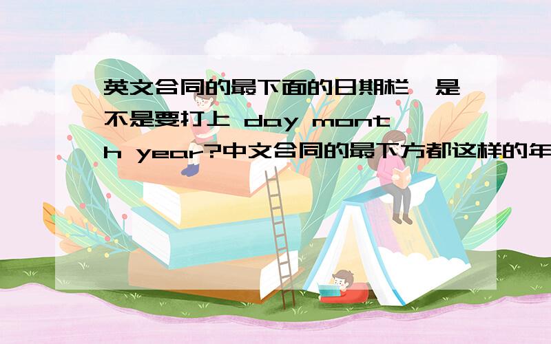 英文合同的最下面的日期栏,是不是要打上 day month year?中文合同的最下方都这样的年 月 日其中空白地方用笔填.英文合同下方是不是要这样：day month year