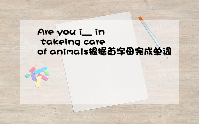 Are you i__ in takeing care of animals根据首字母完成单词