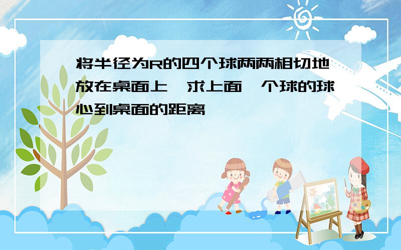 将半径为R的四个球两两相切地放在桌面上,求上面一个球的球心到桌面的距离