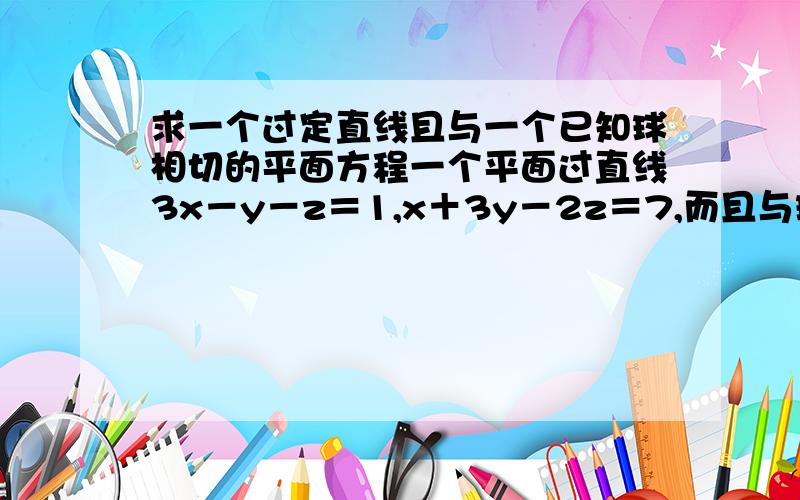 求一个过定直线且与一个已知球相切的平面方程一个平面过直线3x－y－z＝1,x＋3y－2z＝7,而且与球x∧2＋y∧2＋z∧2＝3相切,求该平面方程.