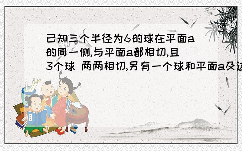 已知三个半径为6的球在平面a的同一侧,与平面a都相切,且3个球 两两相切,另有一个球和平面a及这三个球都相切,求这个球的半径