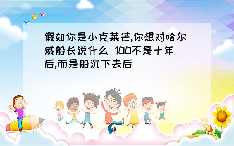 假如你是小克莱芒,你想对哈尔威船长说什么 100不是十年后,而是船沉下去后