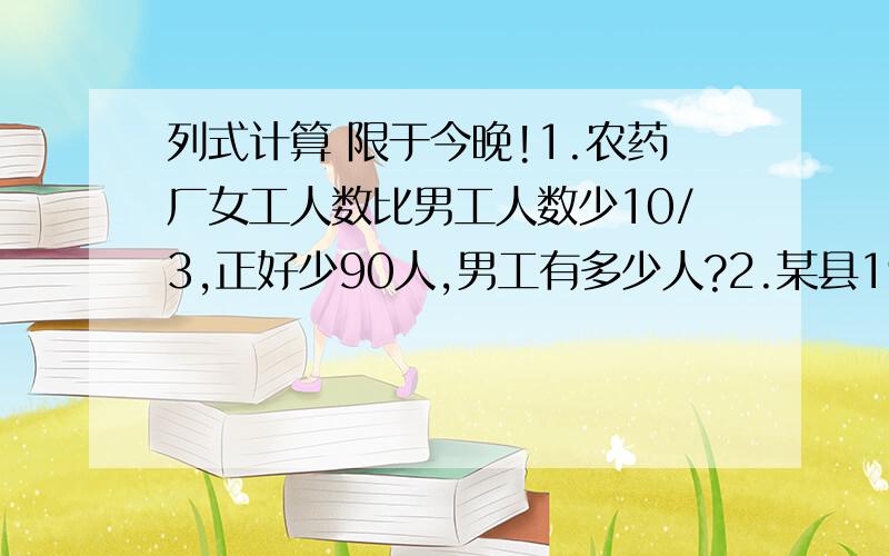 列式计算 限于今晚!1.农药厂女工人数比男工人数少10/3,正好少90人,男工有多少人?2.某县1990年绿化面积是5万平方米,2000年达到20万平方米,2000年绿化面积比1990年多几倍?