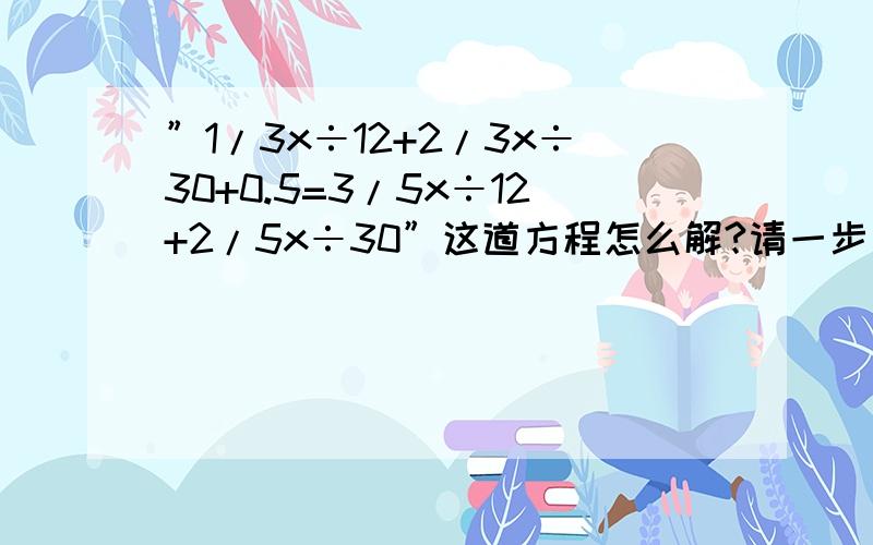 ”1/3x÷12+2/3x÷30+0.5=3/5x÷12+2/5x÷30”这道方程怎么解?请一步一步算,每步都要写出来