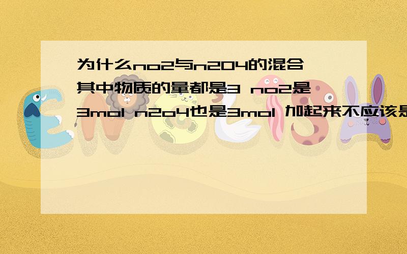 为什么no2与n204的混合其中物质的量都是3 no2是3mol n2o4也是3mol 加起来不应该是6mol吗如果两种气体物质的量不像都是3mol那样相等的 他们是混合气体 那么这个混合气体的物质的量又怎么算呢 举