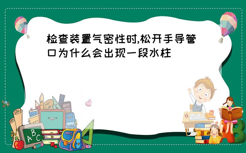 检查装置气密性时,松开手导管口为什么会出现一段水柱