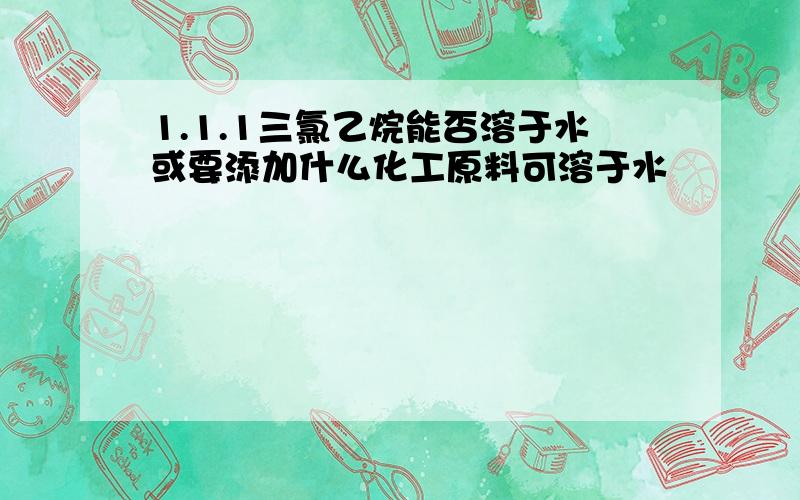 1.1.1三氯乙烷能否溶于水或要添加什么化工原料可溶于水